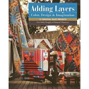 Adding Layers - Color, Design & Imagination: 15 Original Quilt Projects from Kathy Doughty of Material Obsession [With Pattern(s)], Paperback - Kathy imagine
