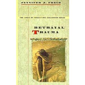 Betrayal Trauma: The Logic of Forgetting Childhood Abuse, Paperback - Jennifer J. Freyd imagine