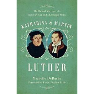 Katharina and Martin Luther: The Radical Marriage of a Runaway Nun and a Renegade Monk, Paperback - Michelle Derusha imagine