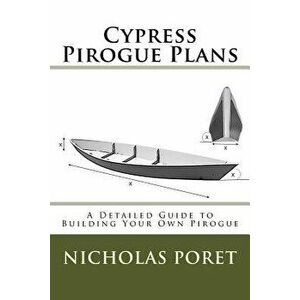 Cypress Pirogue Plans: A Detailed Guide to Building Your Own Pirogue, Paperback - Nicholas Allen Poret imagine