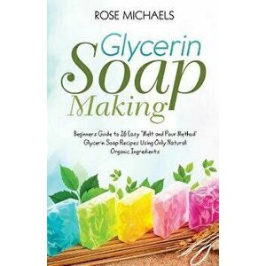 Glycerin Soap Making: Beginners Guide to 26 Easy Melt and Pour Method' Glycerin Soap Recipes Using Only Natural Organic Ingredients, Paperback - Rose imagine