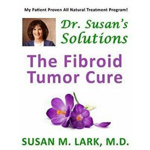 Dr. Susan's Solutions: The Fibroid Tumor Cure, Paperback - Susan M. Lark M. D. imagine