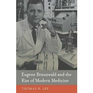 Eugene Braunwald and the Rise of Modern Medicine, Hardcover - Thomas H. Lee imagine