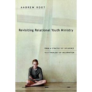 Revisiting Relational Youth Ministry: From a Strategy of Influence to a Theology of Incarnation, Paperback - Andrew Root imagine
