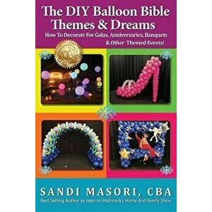 The DIY Balloon Bible Themes & Dreams: How to Decorate for Galas, Anniversaries, Banquets & Other Themed Events, Paperback - Sandi Masori imagine