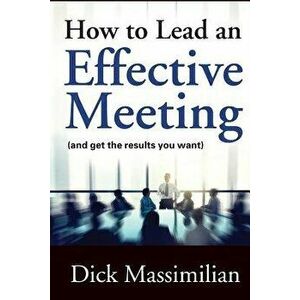 How to Lead an Effective Meeting (and Get the Results You Want), Paperback - Dick Massimilian imagine