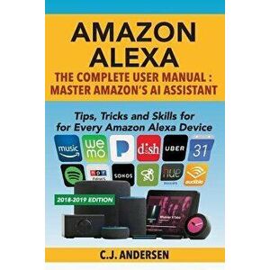 Amazon Alexa: The Complete User Manual - Tips, Tricks & Skills for Every Amazon Alexa Device, Paperback - Cj Andersen imagine