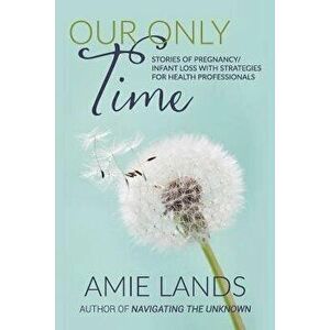 Our Only Time: Stories of Pregnancy/Infant Loss with Strategies for Health Professionals, Paperback - Amie Lands imagine