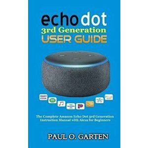 Echo Dot 3rd Generation User Guide: The Complete Amazon Echo 3rd Generation Instruction Manual with Alexa for Beginners, Paperback - Paul O. Garten imagine