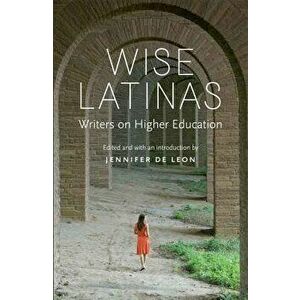 Wise Latinas: Writers on Higher Education, Paperback - Jennifer de Leon imagine