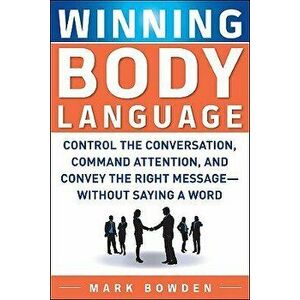Winning Body Language: Control the Conversation, Command Attention, and Convey the Right Message--Without Saying a Word, Paperback - Mark Bowden imagine