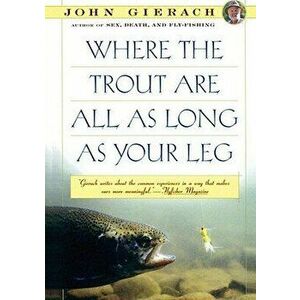 Where the Trout Are All as Long as Your Leg, Paperback - John Gierach imagine