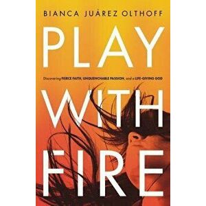 Play with Fire: Discovering Fierce Faith, Unquenchable Passion, and a Life-Giving God, Paperback - Bianca Juarez Olthoff imagine