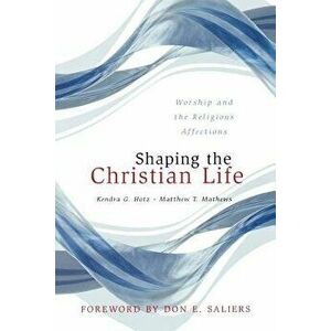 Shaping the Christian Life: Worship and the Religious Affections, Paperback - Kendra G. Hotz imagine