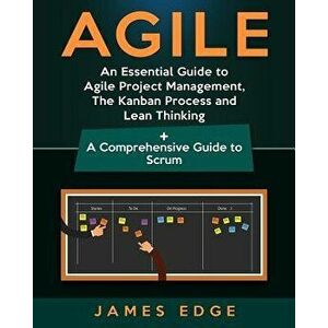 Agile: An Essential Guide to Agile Project Management, the Kanban Process and Lean Thinking + a Comprehensive Guide to Scrum, Paperback - James Edge imagine