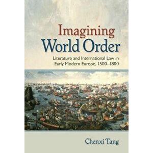 Imagining World Order: Literature and International Law in Early Modern Europe, 1500-1800, Hardcover - Chenxi Tang imagine