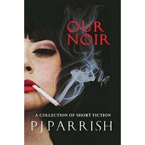 Our Noir: A Collection of Short Stories and a Novella, Paperback - Pj Parrish imagine