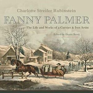 Fanny Palmer: The Life and Works of a Currier & Ives Artist, Hardcover - Rubinstein Charlotte Streifer imagine