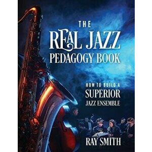 The Real Jazz Pedagogy Book: How to Build a Superior Jazz Ensemble, Paperback - Ray Smith imagine