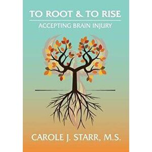 To Root & to Rise: Accepting Brain Injury, Paperback - Carole J. Starr imagine