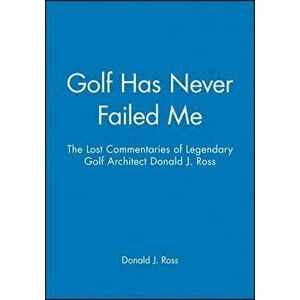 Golf Has Never Failed Me: The Lost Commentaries of Legendary Golf Architect Donald J. Ross, Hardcover - Donald J. Ross imagine