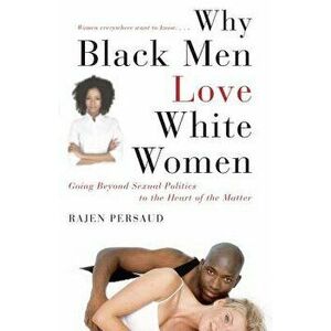 Why Black Men Love White Women: Going Beyond Sexual Politics to the Heart of the Matter, Paperback - Rajen Persaud imagine