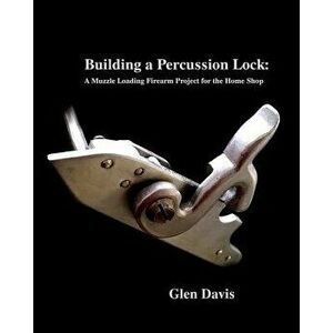 Building a Percussion Lock: A Muzzle Loading Firearm Project for the Home Shop, Paperback - Glen Davis imagine