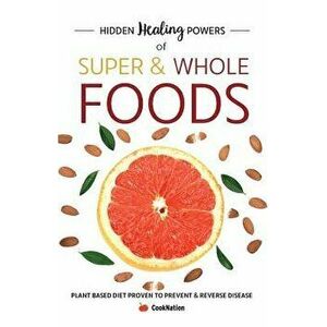 Hidden Healing Powers of Super & Whole Foods: Plant Based Diet Proven To Prevent & Reverse Disease, Paperback - Cooknation imagine