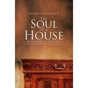 The Soul of a House: Adventures in Building an Antique Retirement Account, Paperback - Arthur T. Vanderbilt II imagine