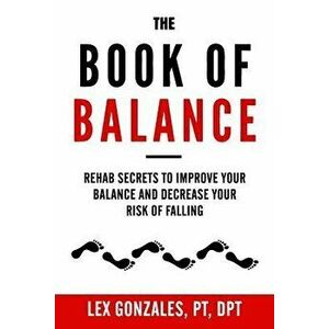 The Book of Balance: Rehab Secrets to Improve Your Balance and Decrease Your Risk of Falling, Paperback - Lex Gonzales imagine