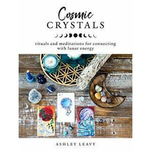 Cosmic Crystals: Rituals and Meditations for Connecting with Lunar Energy, Paperback - Ashley Leavy imagine