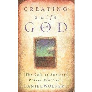 Creating a Life with God: The Call of Ancient Prayer Practices, Paperback - Daniel Wolpert imagine