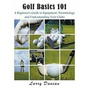 Golf Basics 101: A Beginner's Guide to Equipment, Terminology and Understanding Your Clubs, Paperback - Larry Duncan imagine