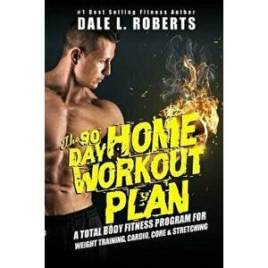 The 90-Day Home Workout Plan: A Total Body Fitness Program for Weight Training, Cardio, Core & Stretching, Paperback - Dale L. Roberts imagine