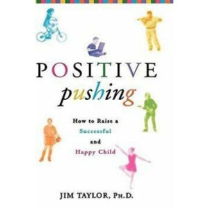 Positive Pushing: How to Raise a Successful and Happy Child, Paperback - Jim Taylor imagine