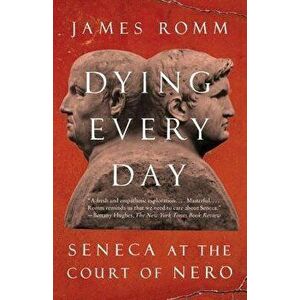 Dying Every Day: Seneca at the Court of Nero, Paperback - James Romm imagine