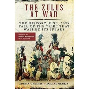 The Zulus at War: The History, Rise, and Fall of the Tribe That Washed Its Spears, Paperback - Adrian Greaves imagine