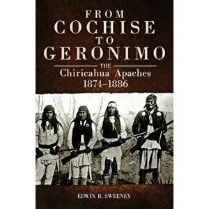 From Cochise to Geronimo: The Chiricahua Apaches, 1874-1886, Paperback - Edwin R. Sweeney imagine