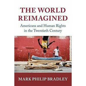 The World Reimagined: Americans and Human Rights in the Twentieth Century, Paperback - Mark Philip Bradley imagine