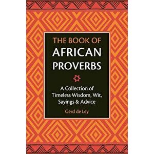 The Book of African Proverbs: A Collection of Timeless Wisdom, Wit, Sayings & Advice, Hardcover - Gerd De Ley imagine