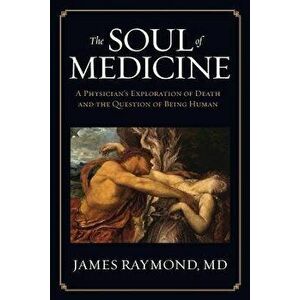 The Soul of Medicine: A Physician's Exploration of Death and the Question of Being Human, Paperback - MD James Raymond imagine