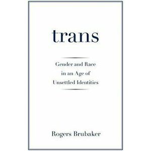 Trans: Gender and Race in an Age of Unsettled Identities, Paperback - Rogers Brubaker imagine