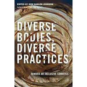 Diverse Bodies, Diverse Practices: Toward an Inclusive Somatics, Paperback - Don Hanlon Johnson imagine