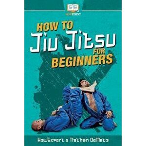 How to Jiu Jitsu for Beginners: Your Step-By-Step Guide to Jiu Jitsu for Beginners, Paperback - Howexpert Press imagine