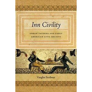 Inn Civility: Urban Taverns and Early American Civil Society, Hardcover - Vaughn Scribner imagine