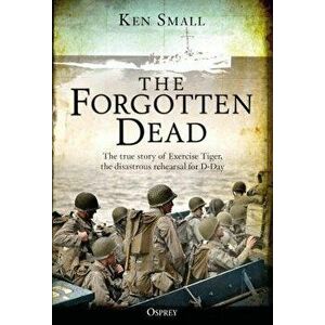 The Forgotten Dead: The True Story of Exercise Tiger, the Disastrous Rehearsal for D-Day, Paperback - Ken Small imagine