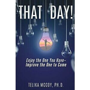 That Day! Enjoy the One You Have- Improve the One to Come, Paperback - Telika McCoy Ph. D. imagine