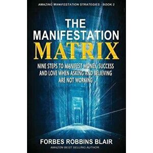 The Manifestation Matrix: Nine Steps to Manifest Money, Success & Love - When Asking and Believing Are Not Working, Paperback - Forbes Robbins Blair imagine