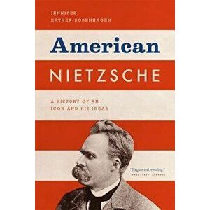 American Nietzsche: A History of an Icon and His Ideas, Paperback - Jennifer Ratner-Rosenhagen imagine