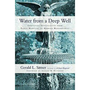 Water from a Deep Well: Christian Spirituality from Early Martyrs to Modern Missionaries, Paperback - Gerald L. Sittser imagine